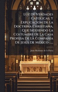 bokomslag Luz De Verdades Catolicas, Y Explicacion De La Doctrina Christiana, Que Siguiendo La Costumbre De La Casa Profesa De La CompaÃ±Ãa De JesÃºs De MÃ©xic