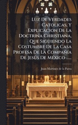 bokomslag Luz De Verdades Catolicas, Y Explicacion De La Doctrina Christiana, Que Siguiendo La Costumbre De La Casa Profesa De La CompaÃ±Ãa De JesÃºs De MÃ©xic