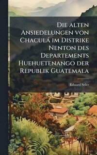 bokomslag Die alten Ansiedelungen von Chaculà im Distrike Nenton des Departements Huehuetenango der Republik Guatemala