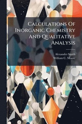 Alexander Smith - Calculations Of Inorganic Chemistry And Qualitative Analysis, Häftad