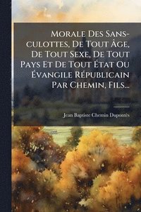bokomslag Morale Des Sans-culottes, De Tout Ã?ge, De Tout Sexe, De Tout Pays Et De Tout Ã?tat Ou Ã?vangile RÃ(c)publicain Par Chemin, Fils...