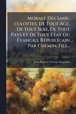 Morale Des Sans-culottes, De Tout Ãge, De Tout Sexe, De Tout Pays Et De Tout Ãtat Ou Ãvangile RÃ(c)publicain Par Chemin, Fils...