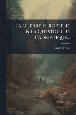 Charles Vellay - Guerre EuropÃ(c)ene & La Question De L'adriatique..., Häftad