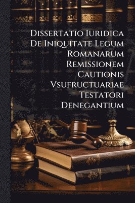 bokomslag Dissertatio Iuridica De Iniquitate Legum Romanarum Remissionem Cautionis Vsufructuariae Testatori Denegantium