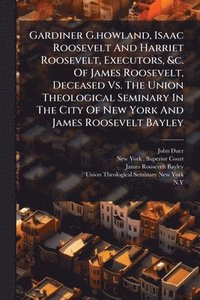 bokomslag Gardiner G.howland, Isaac Roosevelt And Harriet Roosevelt, Executors, &c. Of James Roosevelt, Deceased Vs. The Union Theological Seminary In The City Of New York And James Roosevelt Bayley