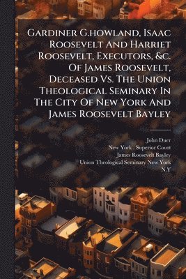 Gardiner G.howland, Isaac Roosevelt And Harriet Roosevelt, Executors, &c. Of James Roosevelt, Deceased Vs. The Union Theological Seminary In The City Of New York And James Roosevelt Bayley