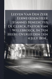 bokomslag Leeven Van Den Zeer Eerweerden Heer Joannes Benedictus De Clerck, Pastor Van Willebroeck, In Den Heere Overleeden Den 4 July 1804...