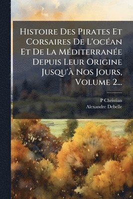P Christian, Alexandre Debelle - Histoire Des Pirates Et Corsaires De L'ocÃ(c)an Et De La MÃ(c)diterranÃ(c)e Depuis Leur Origine Jusqu'Ã Nos Jours, Volume 2..., Häftad