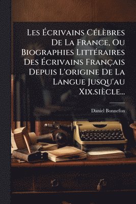 Les Ãcrivains CÃ(c)lèbres De La France, Ou Biographies LittÃ(c)raires Des Ãcrivains Français Depuis L'origine De La Langue Jusqu'au Xix.siècle...