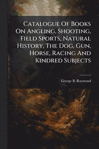 bokomslag Catalogue Of Books On Angling, Shooting, Field Sports, Natural History, The Dog, Gun, Horse, Racing And Kindred Subjects