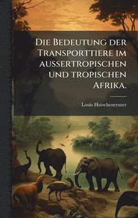bokomslag Die Bedeutung der Transporttiere im aussertropischen und tropischen Afrika.