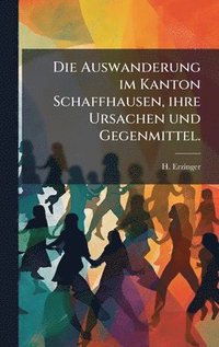 bokomslag Die Auswanderung im Kanton Schaffhausen, ihre Ursachen und Gegenmittel.