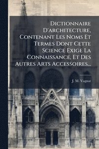bokomslag Dictionnaire D'architecture, Contenant Les Noms Et Termes Dont Cette Science Exige La Connaissance, Et Des Autres Arts Accessoires...