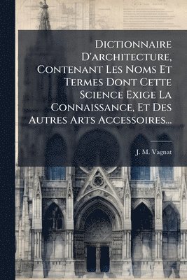 bokomslag Dictionnaire D'architecture, Contenant Les Noms Et Termes Dont Cette Science Exige La Connaissance, Et Des Autres Arts Accessoires...