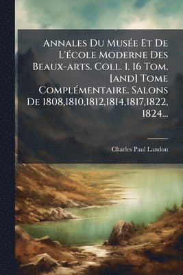 Annales Du MusÃ(c)e Et De L'Ã(c)cole Moderne Des Beaux-arts. Coll. 1. 16 Tom. [and] Tome ComplÃ(c)mentaire. Salons De 1808,1810,1812,1814,1817,1822, 1824...