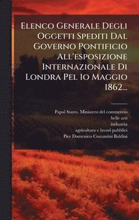 bokomslag Elenco Generale Degli Oggetti Spediti Dal Governo Pontificio All'esposizione Internazionale Di Londra Pel 1o Maggio 1862...