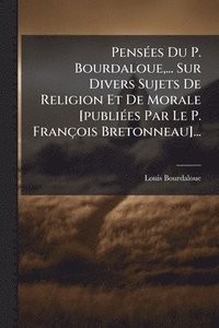 bokomslag PensÃ(c)es Du P. Bourdaloue, ... Sur Divers Sujets De Religion Et De Morale [publiÃ(c)es Par Le P. François Bretonneau]...