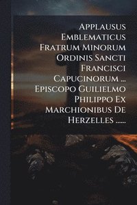 bokomslag Applausus Emblematicus Fratrum Minorum Ordinis Sancti Francisci Capucinorum ... Episcopo Guilielmo Philippo Ex Marchionibus De Herzelles ......