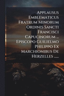 bokomslag Applausus Emblematicus Fratrum Minorum Ordinis Sancti Francisci Capucinorum ... Episcopo Guilielmo Philippo Ex Marchionibus De Herzelles ......