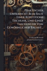bokomslag Praktischer Unterricht Beim Baue Einer Repetitions Tischuhr, Und Einer Taschenuhr Von Gewöhnlicher Bauart...