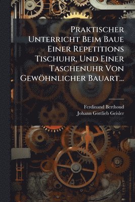 Ferdinand Berthoud - Praktischer Unterricht Beim Baue Einer Repetitions Tischuhr, Und Einer Taschenuhr Von Gewöhnlicher Bauart..., Häftad
