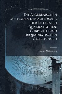 bokomslag Die Algebraischen Methoden der Auflösung der Litteralen Quadratischen, Cubischen und Biquadratischen Gleichungen