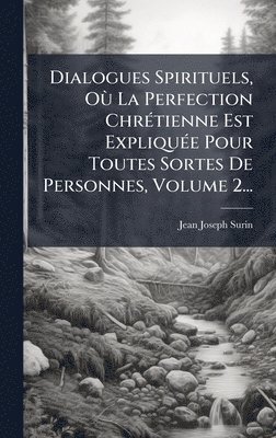 Dialogues Spirituels, OÃ¹ La Perfection ChrÃ(c)tienne Est ExpliquÃ(c)e Pour Toutes Sortes De Personnes, Volume 2...