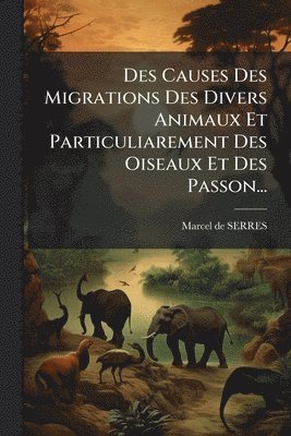 Des Causes Des Migrations Des Divers Animaux Et Particuliarement Des Oiseaux Et Des Passon...
