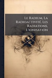bokomslag Radium, La RadioactivitÃ(c), Les Radiations, L'ionisation