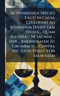 bokomslag ActenmäÃ?ige Species Facti In Causa Citationis Ad Videndum Dividi Tam Feuda ... Quam Allodia ... In Sachen ... Der ... Rheingrafen Zu Grumbach ..
