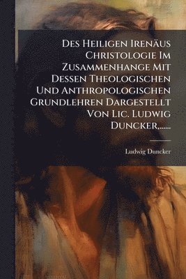 Ludwig Duncker - Des Heiligen Irenäus Christologie Im Zusammenhange Mit Dessen Theologischen Und Anthropologischen Grundlehren Dargestellt Von Lic. Ludwig Duncker, ......, Häftad