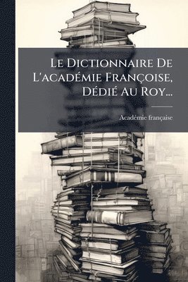 Acadã(c)Mie Française, AcadÃ©mie franÃ§aise - Dictionnaire De L'acadÃ(c)mie Françoise, DÃ(c)diÃ(c) Au Roy..., Häftad