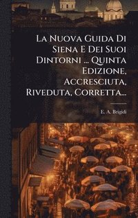 bokomslag La Nuova Guida Di Siena E Dei Suoi Dintorni ... Quinta Edizione, Accresciuta, Riveduta, Corretta...