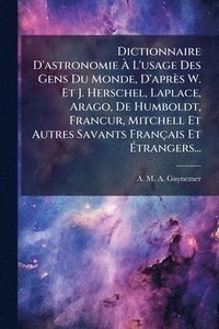 bokomslag Dictionnaire D'astronomie Ã¿ L'usage Des Gens Du Monde, D'après W. Et J. Herschel, Laplace, Arago, De Humboldt, FrancÂ¿ur, Mitchell Et Autres Savants Français Et Ã¿trangers...