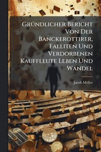 bokomslag GrÃ1/4ndlicher Bericht Von Der Banckerottirer, Falliten Und Verdorbenen Kauffleute Leben Und Wandel