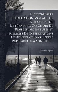 bokomslag Dictionnaire D'Ã(c)ducation Morale, De Science Et De LittÃ(c)rature, Ou Choix De PensÃ(c)es IngÃ(c)nieuses Et Sublimes De Dissertations Et De DÃ(c)finitions... DÃ(c)diÃ(c) Par Capelle Ã¿ Son Fils.....