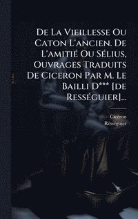 bokomslag De La Vieillesse Ou Caton L'ancien. De L'amitiÃ© Ou SÃ©lius, Ouvrages Traduits De Ciceron Par M. Le Bailli D*** [de RessÃ©guier]...