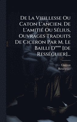 bokomslag De La Vieillesse Ou Caton L'ancien. De L'amitiÃ(c) Ou SÃ(c)lius, Ouvrages Traduits De Ciceron Par M. Le Bailli D*** [de RessÃ(c)guier]...