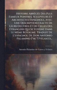 bokomslag Histoire AbrÃ(c)gÃ(c)e Des Plus Fameux Peintres, Sculpteurs Et Architectes Espagnols, Avec Une Description Exacte De Leurs Oeuvres Et De Celles Des Ã¿trangers Qui Se Voyent Dans Le MÃame Royaume. T...