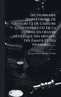 bokomslag Dictionnaire D'orfÃ(c)vrerie, De Gravure Et De Ciselure ChrÃ(c)tiennes Ou De La Mise En Oeuvre Artistique Des MÃ(c)taux, Des Ã¿maux Et Des Pierreries ......