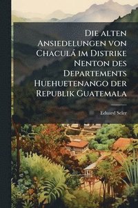 bokomslag Die alten Ansiedelungen von Chaculà im Distrike Nenton des Departements Huehuetenango der Republik Guatemala