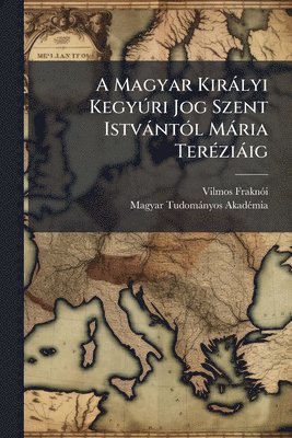 A Magyar Kiràlyi KegyÃ°ri Jog Szent IstvàntÃ3l Mària TerÃ(c)ziàig