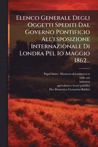 bokomslag Elenco Generale Degli Oggetti Spediti Dal Governo Pontificio All'esposizione Internazionale Di Londra Pel 1o Maggio 1862...