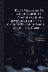 bokomslag De La Vieillesse Ou Caton L'ancien. De L'amitiÃ(c) Ou SÃ(c)lius, Ouvrages Traduits De Ciceron Par M. Le Bailli D*** [de RessÃ(c)guier]...