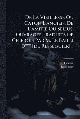 bokomslag De La Vieillesse Ou Caton L'ancien. De L'amitiÃ(c) Ou SÃ(c)lius, Ouvrages Traduits De Ciceron Par M. Le Bailli D*** [de RessÃ(c)guier]...
