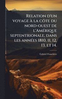bokomslag Relation d'un voyage Ã la cÃ¿te du nord-ouest de l'AmÃ(c)rique septentrionale, dans les annÃ(c)es 1810, 11, 12, 13, et 14.
