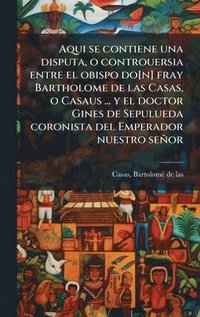 bokomslag Aqui se contiene una disputa, o controuersia entre el obispo do[n] fray Bartholome de las Casas, o Casaus ... y el doctor Gines de Sepulueda coronista del Emperador nuestro señor