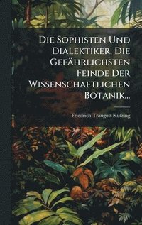 bokomslag Die Sophisten Und Dialektiker, Die GefÃ¿hrlichsten Feinde Der Wissenschaftlichen Botanik...