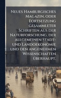 bokomslag Neues Hamburgisches Magazin, oder Fortsetzung gesammleter Schriften aus der Naturforschung, der allgemeinen Stadt- und Landoekonomie und den angenehmen Wissenschaften Ã1/4berhaupt.