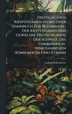 Deutschlands Kryptogamen-flora Oder Handbuch Zur Bestimmung Der Kryptogamischen Gewächse Deutschlands, Der Schweiz, Des Lombardisch-venetianischen Königreichs Und Istriens